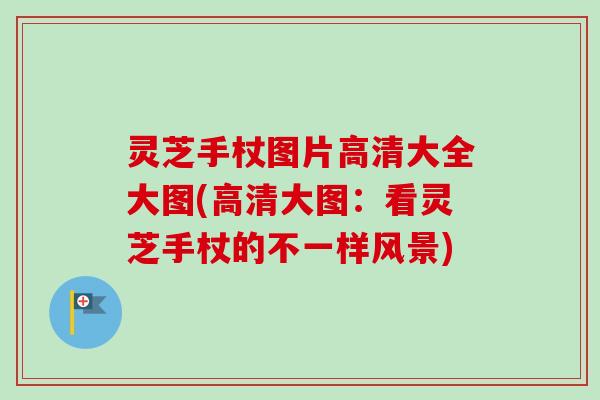灵芝手杖图片高清大全大图(高清大图：看灵芝手杖的不一样风景)