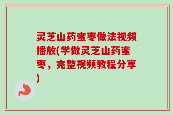 灵芝山药蜜枣做法视频播放(学做灵芝山药蜜枣,完整视频教程分享) 灵芝山药蜜枣做法视频播放(学做灵芝山药蜜枣,完整视频教程分享)
