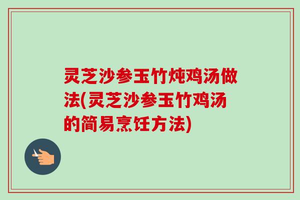 灵芝沙参玉竹炖鸡汤做法(灵芝沙参玉竹鸡汤的简易烹饪方法) 灵芝沙参玉竹炖鸡汤做法(灵芝沙参玉竹鸡汤的简易烹饪方法)