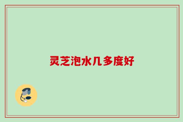 灵芝泡水几多度好 灵芝泡水几多度好