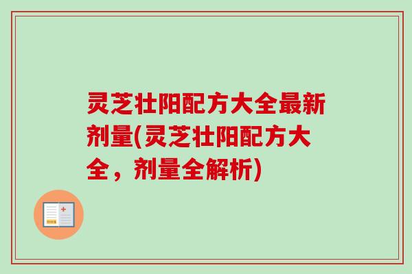 灵芝壮阳配方大全新剂量(灵芝壮阳配方大全,剂量全解析) 灵芝壮阳配方大全新剂量(灵芝壮阳配方大全,剂量全解析)