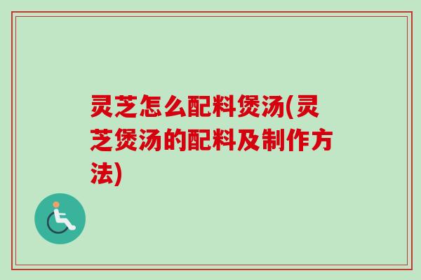 灵芝怎么配料煲汤(灵芝煲汤的配料及制作方法)