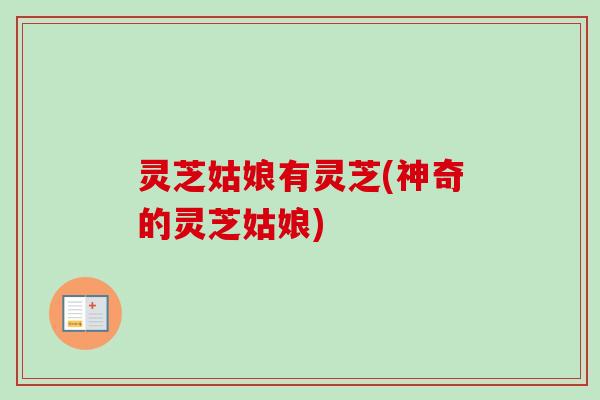 灵芝姑娘有灵芝(神奇的灵芝姑娘) 灵芝姑娘有灵芝(神奇的灵芝姑娘)