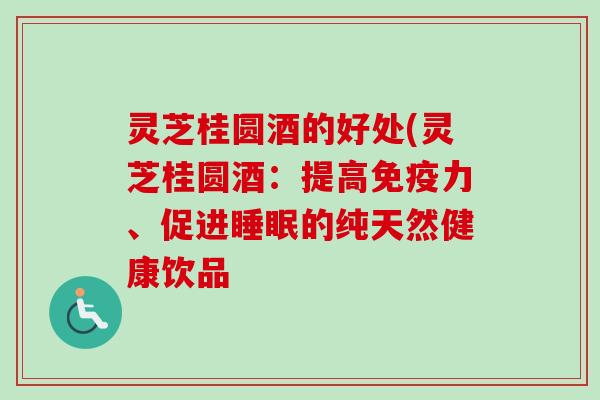 灵芝桂圆酒的好处(灵芝桂圆酒:提高免疫力、促进的纯天然健康饮品 灵芝桂圆酒的好处(灵芝桂圆酒:提高免疫力、促进的纯天然健康饮品