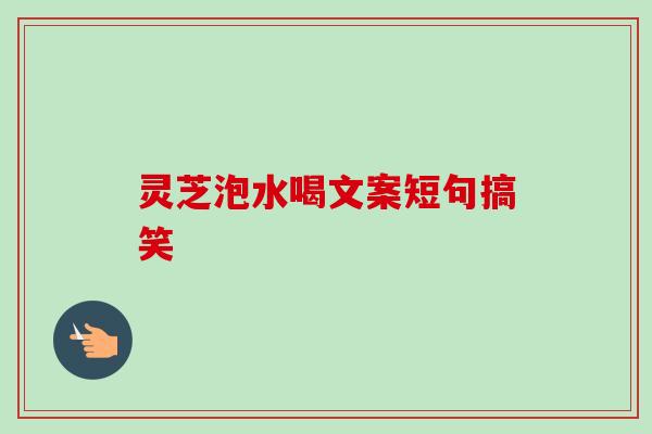 灵芝泡水喝文案短句搞笑