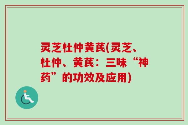 灵芝杜仲黄芪(灵芝、杜仲、黄芪：三味“神药”的功效及应用)