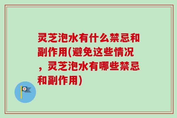 灵芝泡水有什么禁忌和副作用(避免这些情况,灵芝泡水有哪些禁忌和副作用) 灵芝泡水有什么禁忌和副作用(避免这些情况,灵芝泡水有哪些禁忌和副作用)
