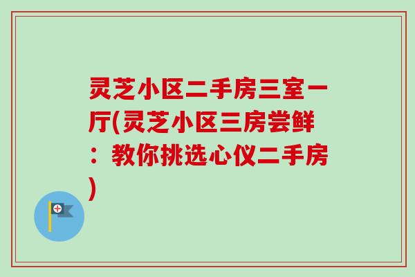 灵芝小区二手房三室一厅(灵芝小区三房尝鲜：教你挑选心仪二手房)