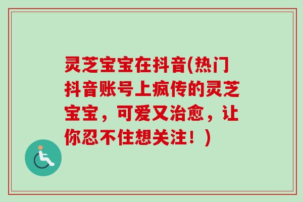 灵芝宝宝在抖音(热门抖音账号上疯传的灵芝宝宝,可爱又愈,让你忍不住想关注!) 灵芝宝宝在抖音(热门抖音账号上疯传的灵芝宝宝,可爱又愈,让你忍不住想关注!)