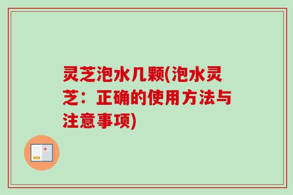 灵芝泡水几颗(泡水灵芝:正确的使用方法与注意事项) 灵芝泡水几颗(泡水灵芝:正确的使用方法与注意事项)