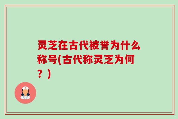 灵芝在古代被誉为什么称号(古代称灵芝为何?) 灵芝在古代被誉为什么称号(古代称灵芝为何?)
