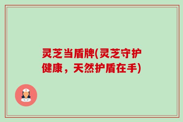 灵芝当盾牌(灵芝守护健康,天然护盾在手) 灵芝当盾牌(灵芝守护健康,天然护盾在手)