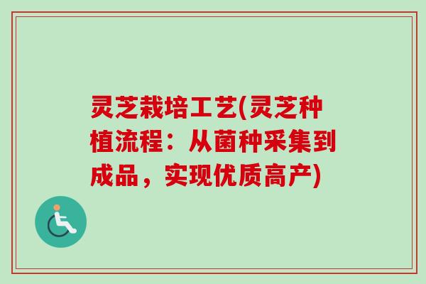 灵芝栽培工艺(灵芝种植流程:从菌种采集到成品,实现优质高产) 灵芝栽培工艺(灵芝种植流程:从菌种采集到成品,实现优质高产)