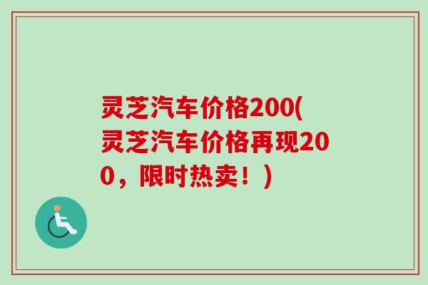 灵芝汽车价格200(灵芝汽车价格再现200,限时热卖!) 灵芝汽车价格200(灵芝汽车价格再现200,限时热卖!)