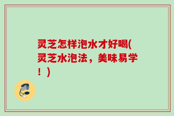 灵芝怎样泡水才好喝(灵芝水泡法，美味易学！)