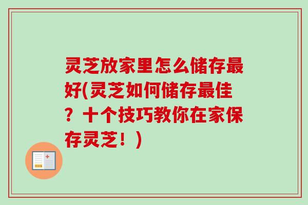 灵芝放家里怎么储存好(灵芝如何储存佳?十个技巧教你在家保存灵芝!) 灵芝放家里怎么储存好(灵芝如何储存佳?十个技巧教你在家保存灵芝!)