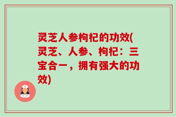 灵芝人参枸杞的功效(灵芝、人参、枸杞:三宝合一,拥有强大的功效) 灵芝人参枸杞的功效(灵芝、人参、枸杞:三宝合一,拥有强大的功效)