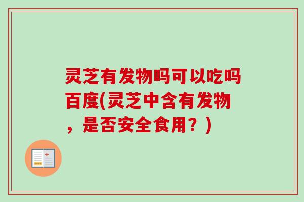灵芝有发物吗可以吃吗百度(灵芝中含有发物,是否安全食用?) 灵芝有发物吗可以吃吗百度(灵芝中含有发物,是否安全食用?)
