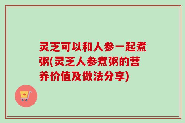灵芝可以和人参一起煮粥(灵芝人参煮粥的营养价值及做法分享) 灵芝可以和人参一起煮粥(灵芝人参煮粥的营养价值及做法分享)