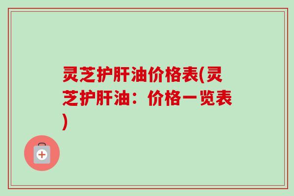 灵芝油价格表(灵芝油：价格一览表)