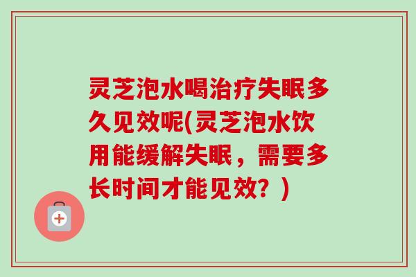 灵芝泡水喝多久见效呢(灵芝泡水饮用能缓解,需要多长时间才能见效?) 灵芝泡水喝多久见效呢(灵芝泡水饮用能缓解,需要多长时间才能见效?)