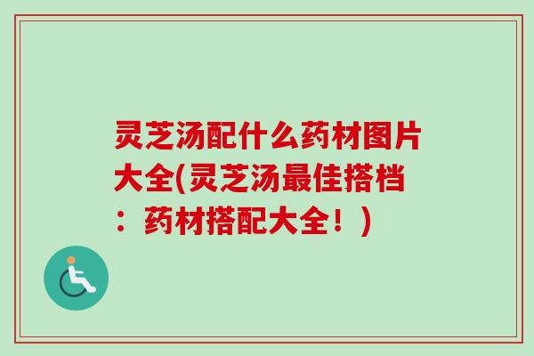 灵芝汤配什么药材图片大全(灵芝汤佳搭档:药材搭配大全!) 灵芝汤配什么药材图片大全(灵芝汤佳搭档:药材搭配大全!)