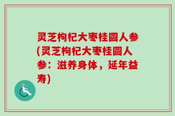 灵芝枸杞大枣桂圆人参(灵芝枸杞大枣桂圆人参:滋养身体,延年益寿) 灵芝枸杞大枣桂圆人参(灵芝枸杞大枣桂圆人参:滋养身体,延年益寿)