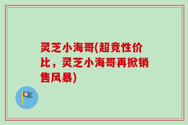 灵芝小海哥(超竞性价比,灵芝小海哥再掀销售风暴) 灵芝小海哥(超竞性价比,灵芝小海哥再掀销售风暴)