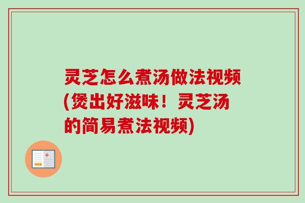 灵芝怎么煮汤做法视频(煲出好滋味！灵芝汤的简易煮法视频)