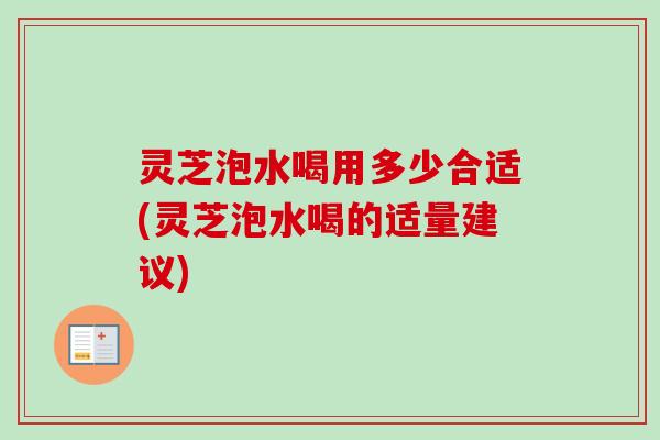 灵芝泡水喝用多少合适(灵芝泡水喝的适量建议) 灵芝泡水喝用多少合适(灵芝泡水喝的适量建议)