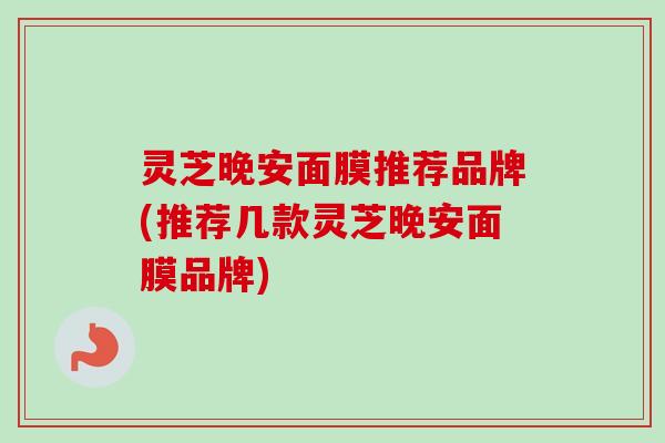 灵芝晚安面膜推荐品牌(推荐几款灵芝晚安面膜品牌)