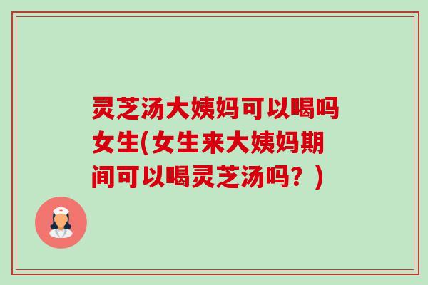 灵芝汤大姨妈可以喝吗女生(女生来大姨妈期间可以喝灵芝汤吗?) 灵芝汤大姨妈可以喝吗女生(女生来大姨妈期间可以喝灵芝汤吗?)