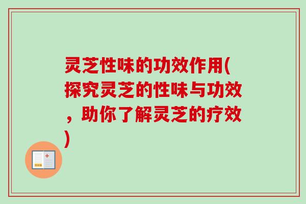 灵芝性味的功效作用(探究灵芝的性味与功效,助你了解灵芝的疗效) 灵芝性味的功效作用(探究灵芝的性味与功效,助你了解灵芝的疗效)