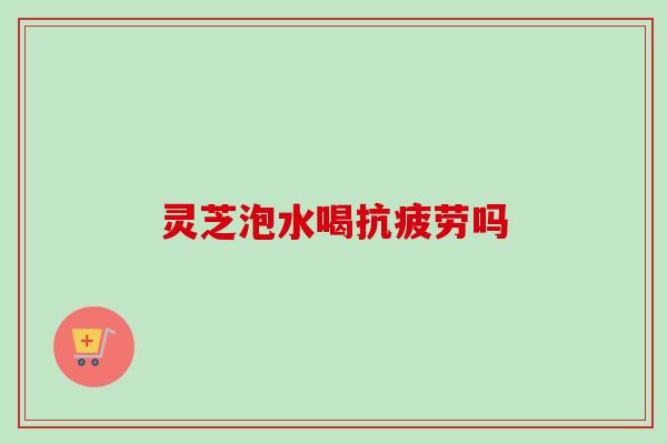 灵芝泡水喝吗 灵芝泡水喝吗