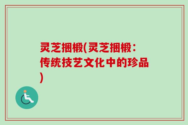 灵芝捆椴(灵芝捆椴：传统技艺文化中的珍品)