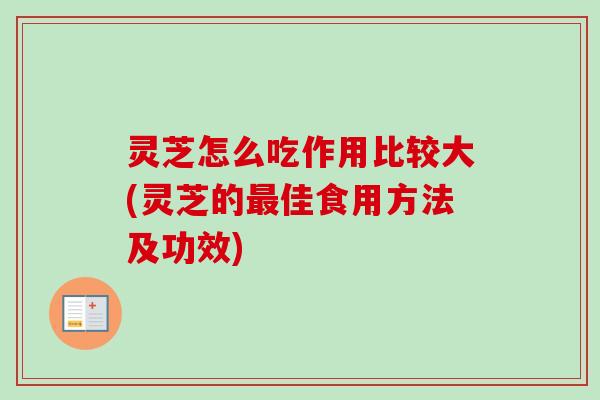 灵芝怎么吃作用比较大(灵芝的佳食用方法及功效) 灵芝怎么吃作用比较大(灵芝的佳食用方法及功效)