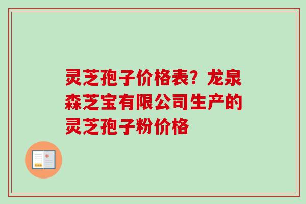 灵芝孢子价格表？龙泉森芝宝有限公司生产的灵芝孢子粉价格