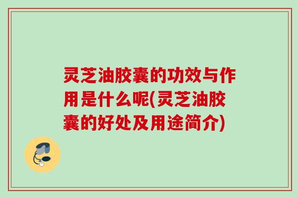 灵芝油胶囊的功效与作用是什么呢(灵芝油胶囊的好处及用途简介) 灵芝油胶囊的功效与作用是什么呢(灵芝油胶囊的好处及用途简介)