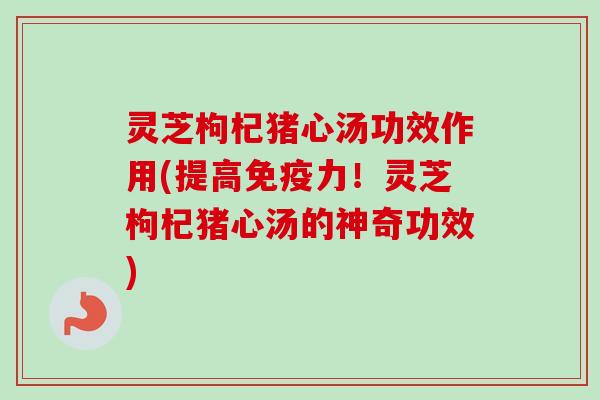 灵芝枸杞猪心汤功效作用(提高免疫力!灵芝枸杞猪心汤的神奇功效) 灵芝枸杞猪心汤功效作用(提高免疫力!灵芝枸杞猪心汤的神奇功效)