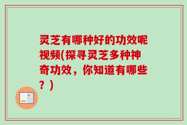 灵芝有哪种好的功效呢视频(探寻灵芝多种神奇功效,你知道有哪些?) 灵芝有哪种好的功效呢视频(探寻灵芝多种神奇功效,你知道有哪些?)