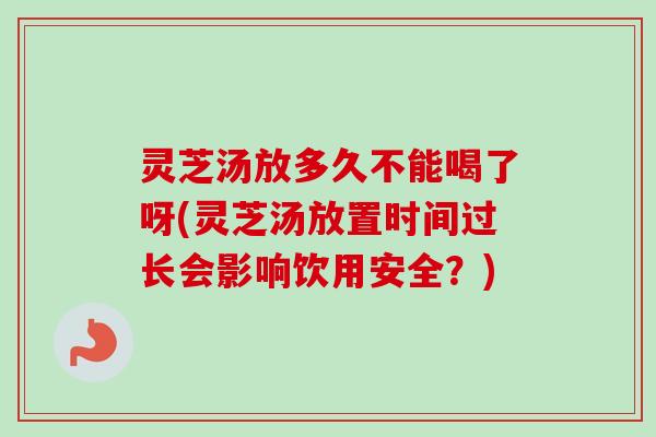 灵芝汤放多久不能喝了呀(灵芝汤放置时间过长会影响饮用安全?) 灵芝汤放多久不能喝了呀(灵芝汤放置时间过长会影响饮用安全?)