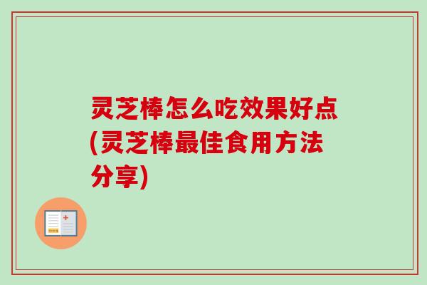 灵芝棒怎么吃效果好点(灵芝棒佳食用方法分享) 灵芝棒怎么吃效果好点(灵芝棒佳食用方法分享)