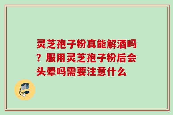 灵芝孢子粉真能解酒吗？服用灵芝孢子粉后会头晕吗需要注意什么