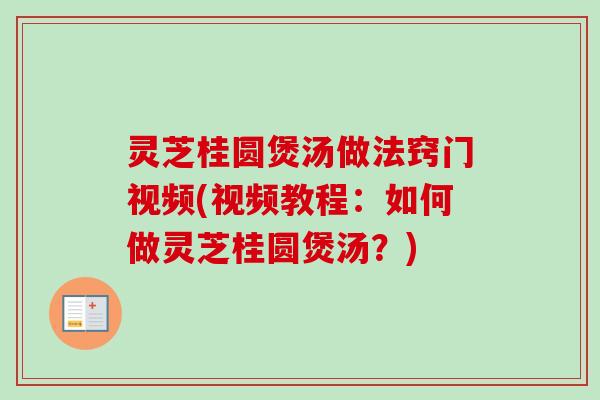 灵芝桂圆煲汤做法窍门视频(视频教程:如何做灵芝桂圆煲汤?) 灵芝桂圆煲汤做法窍门视频(视频教程:如何做灵芝桂圆煲汤?)