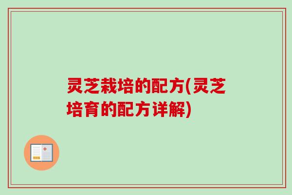 灵芝栽培的配方(灵芝培育的配方详解)