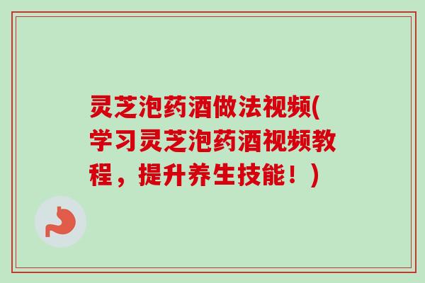 灵芝泡药酒做法视频(学习灵芝泡药酒视频教程,提升养生技能!) 灵芝泡药酒做法视频(学习灵芝泡药酒视频教程,提升养生技能!)