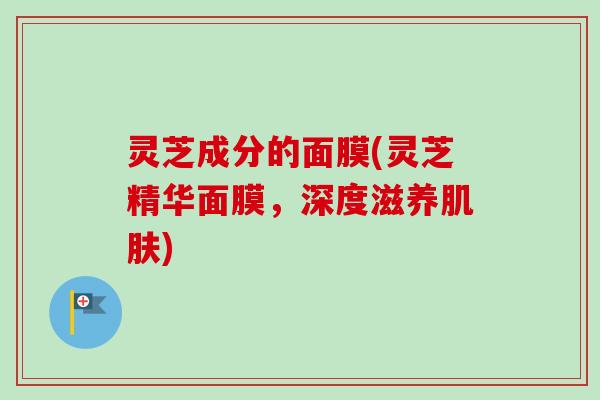 灵芝成分的面膜(灵芝精华面膜,深度滋养) 灵芝成分的面膜(灵芝精华面膜,深度滋养)