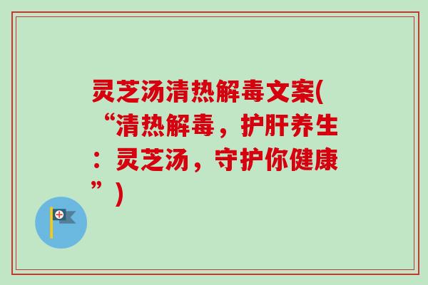 灵芝汤清热文案(“清热，养生：灵芝汤，守护你健康”)