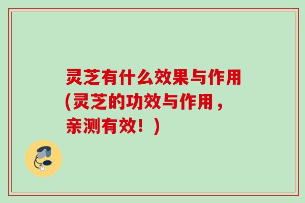 灵芝有什么效果与作用(灵芝的功效与作用,亲测有效!) 灵芝有什么效果与作用(灵芝的功效与作用,亲测有效!)
