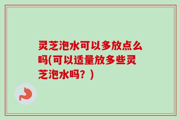 灵芝泡水可以多放点么吗(可以适量放多些灵芝泡水吗？)